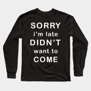 Sorry I'm late Didn't want to come Long Sleeve T-Shirt